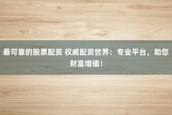 最可靠的股票配资 权威配资世界：专业平台，助您财富增值！