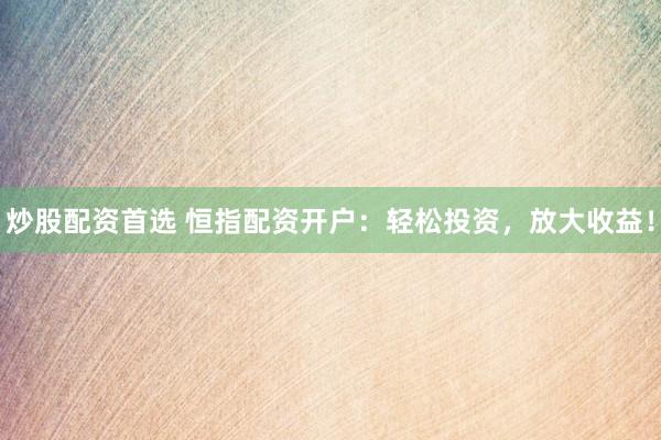 炒股配资首选 恒指配资开户：轻松投资，放大收益！
