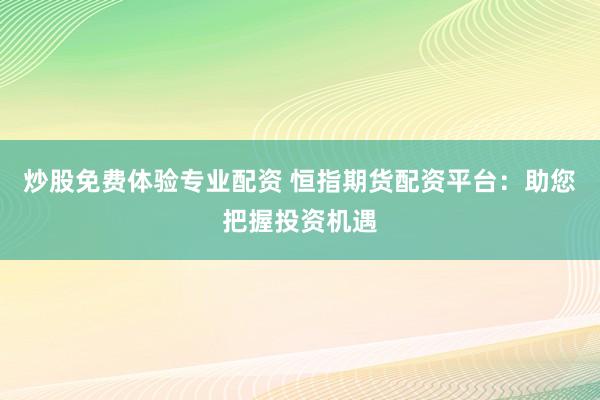 炒股免费体验专业配资 恒指期货配资平台：助您把握投资机遇