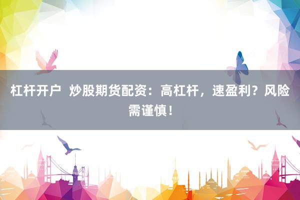 杠杆开户  炒股期货配资：高杠杆，速盈利？风险需谨慎！