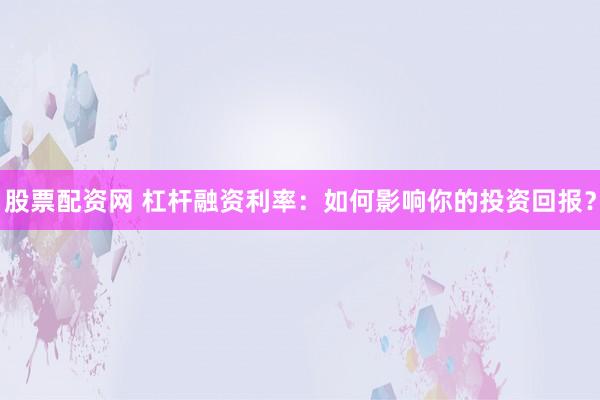股票配资网 杠杆融资利率：如何影响你的投资回报？
