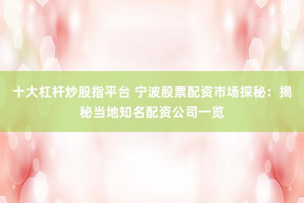 十大杠杆炒股指平台 宁波股票配资市场探秘：揭秘当地知名配资公司一览