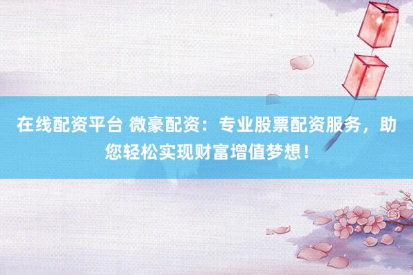 在线配资平台 微豪配资：专业股票配资服务，助您轻松实现财富增值梦想！
