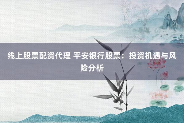 线上股票配资代理 平安银行股票：投资机遇与风险分析