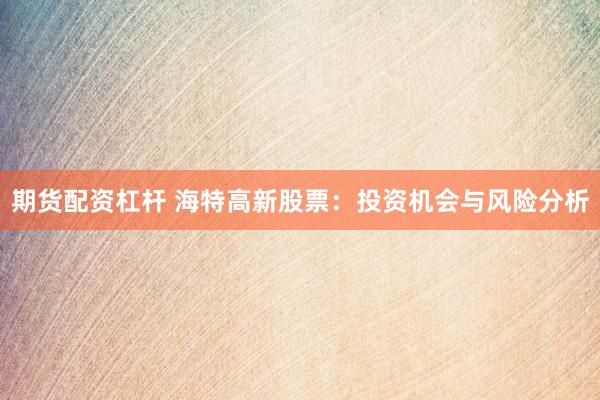 期货配资杠杆 海特高新股票：投资机会与风险分析