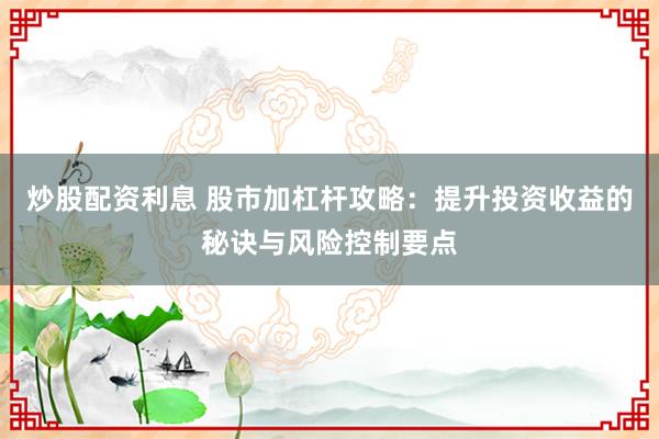 炒股配资利息 股市加杠杆攻略：提升投资收益的秘诀与风险控制要点