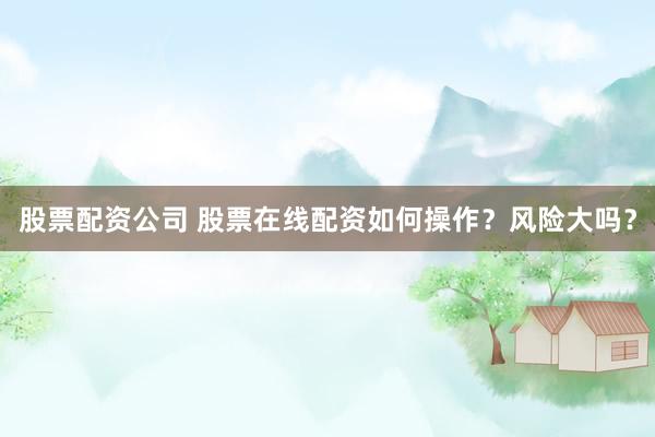股票配资公司 股票在线配资如何操作？风险大吗？