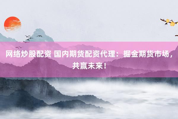 网络炒股配资 国内期货配资代理：掘金期货市场，共赢未来！