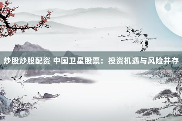 炒股炒股配资 中国卫星股票：投资机遇与风险并存