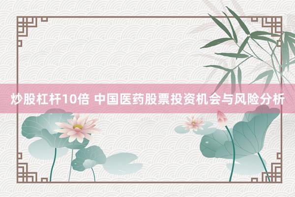 炒股杠杆10倍 中国医药股票投资机会与风险分析