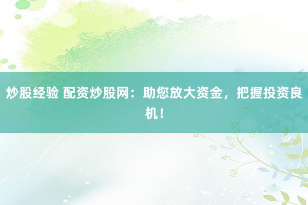炒股经验 配资炒股网：助您放大资金，把握投资良机！