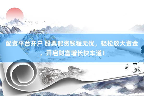配资平台开户 股票配资钱程无忧，轻松放大资金，开启财富增长快车道！