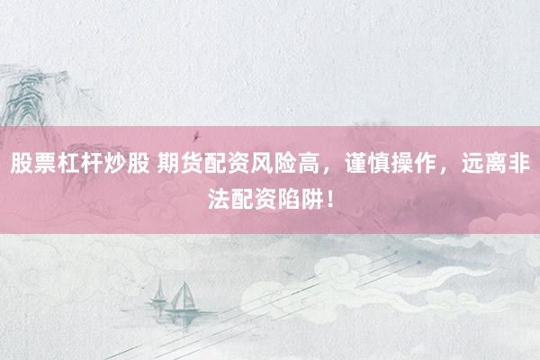 股票杠杆炒股 期货配资风险高，谨慎操作，远离非法配资陷阱！