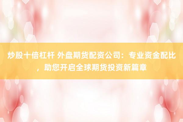 炒股十倍杠杆 外盘期货配资公司：专业资金配比，助您开启全球期货投资新篇章