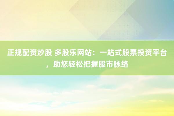 正规配资炒股 多股乐网站：一站式股票投资平台，助您轻松把握股市脉络