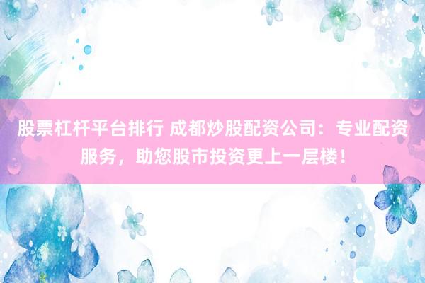 股票杠杆平台排行 成都炒股配资公司：专业配资服务，助您股市投资更上一层楼！