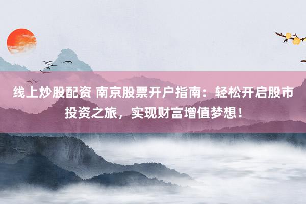 线上炒股配资 南京股票开户指南：轻松开启股市投资之旅，实现财富增值梦想！