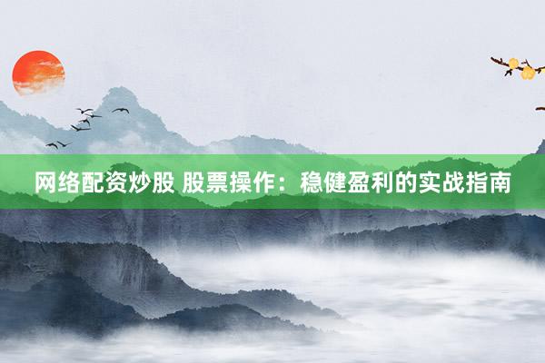 网络配资炒股 股票操作：稳健盈利的实战指南