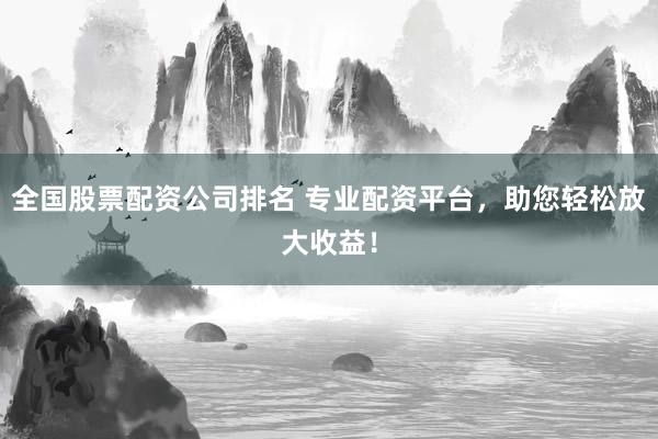 全国股票配资公司排名 专业配资平台，助您轻松放大收益！
