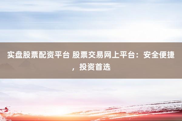 实盘股票配资平台 股票交易网上平台：安全便捷，投资首选