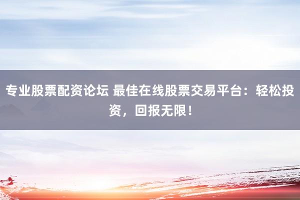 专业股票配资论坛 最佳在线股票交易平台：轻松投资，回报无限！
