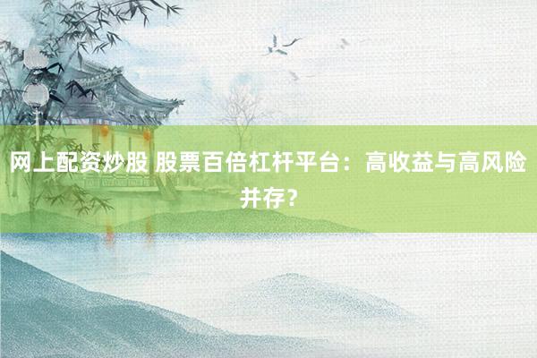 网上配资炒股 股票百倍杠杆平台：高收益与高风险并存？