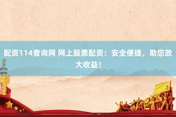 配资114查询网 网上股票配资：安全便捷，助您放大收益！