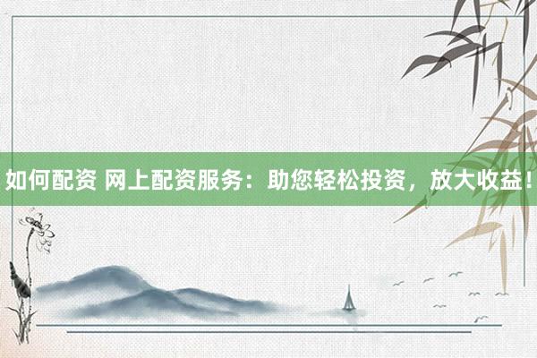 如何配资 网上配资服务：助您轻松投资，放大收益！