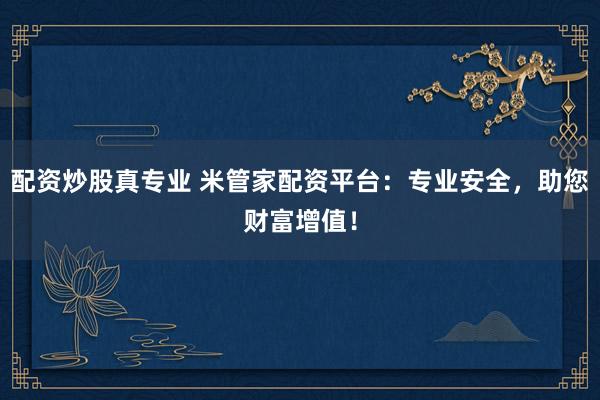 配资炒股真专业 米管家配资平台：专业安全，助您财富增值！