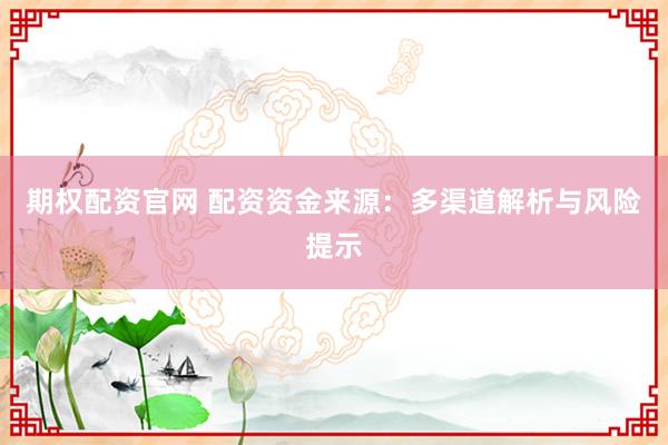 期权配资官网 配资资金来源：多渠道解析与风险提示