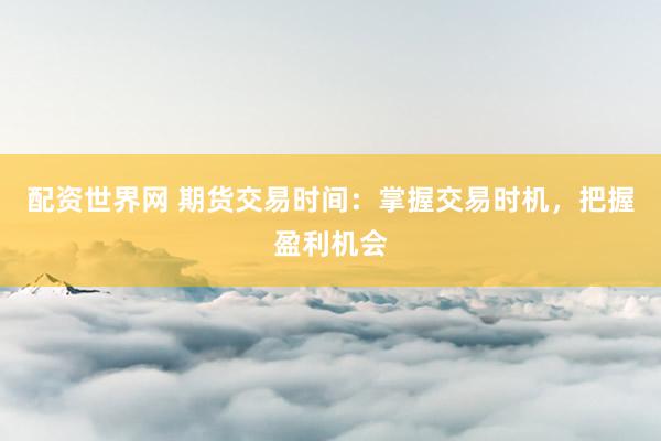 配资世界网 期货交易时间：掌握交易时机，把握盈利机会
