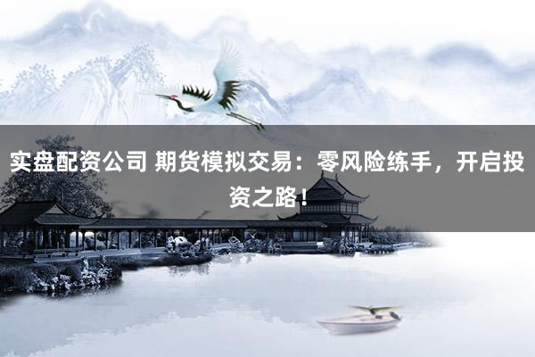 实盘配资公司 期货模拟交易：零风险练手，开启投资之路！