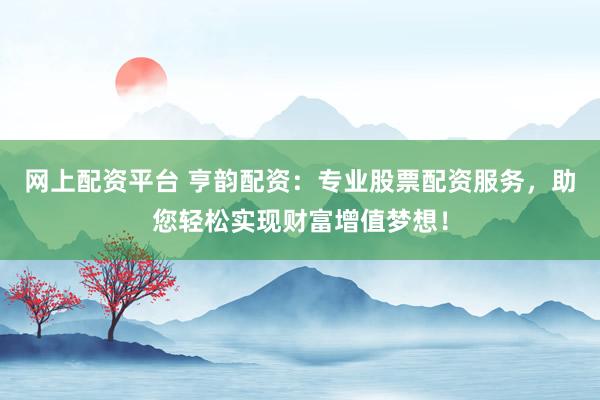 网上配资平台 亨韵配资：专业股票配资服务，助您轻松实现财富增值梦想！
