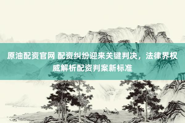 原油配资官网 配资纠纷迎来关键判决，法律界权威解析配资判案新标准