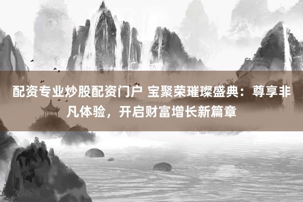 配资专业炒股配资门户 宝聚荣璀璨盛典：尊享非凡体验，开启财富增长新篇章
