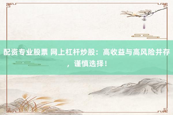 配资专业股票 网上杠杆炒股：高收益与高风险并存，谨慎选择！
