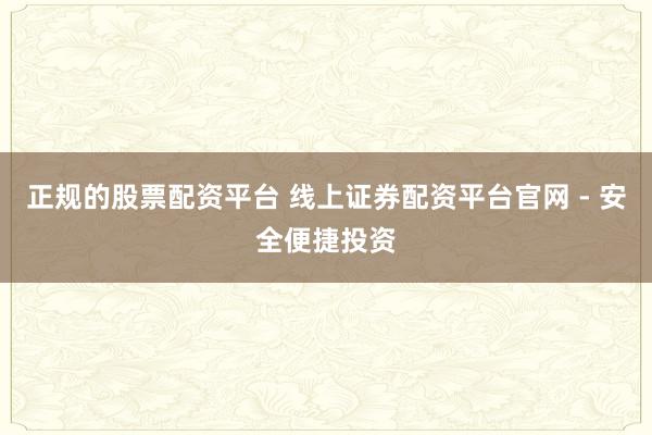 正规的股票配资平台 线上证券配资平台官网 - 安全便捷投资