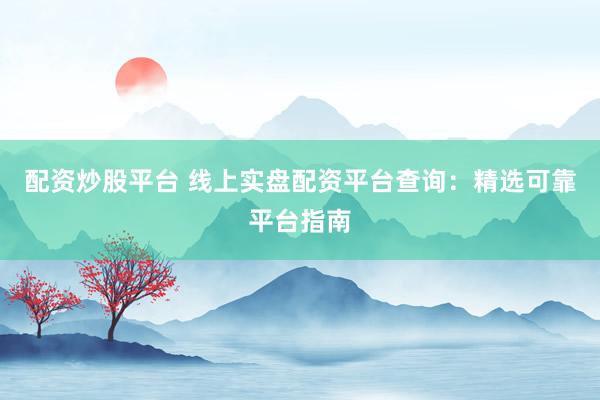 配资炒股平台 线上实盘配资平台查询：精选可靠平台指南