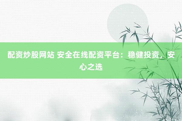 配资炒股网站 安全在线配资平台：稳健投资，安心之选