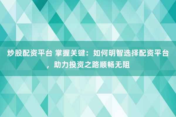 炒股配资平台 掌握关键：如何明智选择配资平台，助力投资之路顺畅无阻