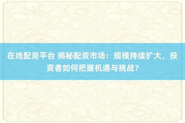 在线配资平台 揭秘配资市场：规模持续扩大，投资者如何把握机遇与挑战？