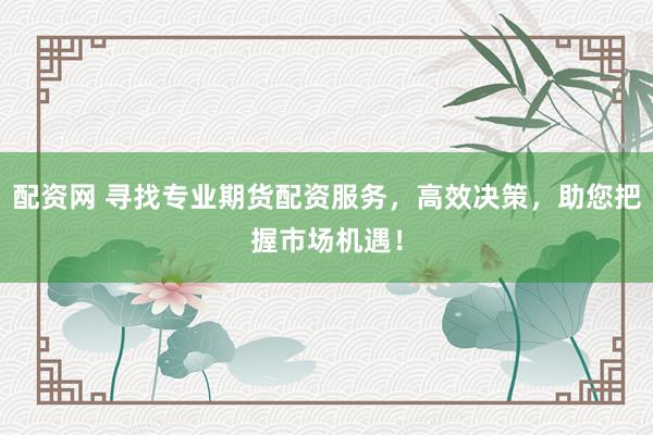 配资网 寻找专业期货配资服务，高效决策，助您把握市场机遇！