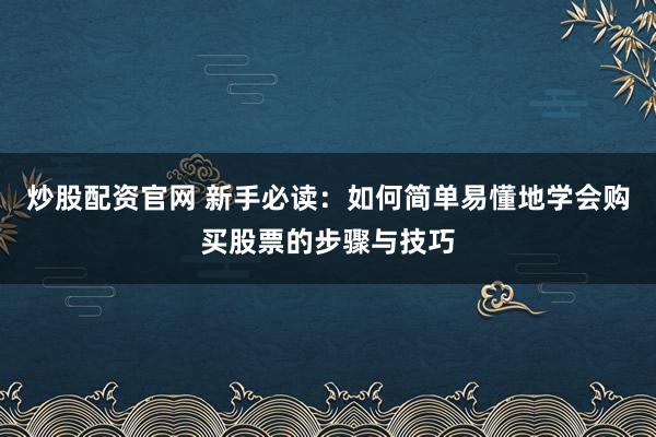 炒股配资官网 新手必读：如何简单易懂地学会购买股票的步骤与技巧