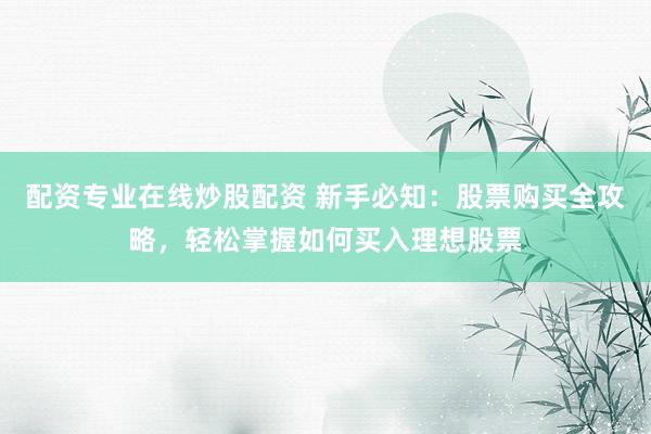 配资专业在线炒股配资 新手必知：股票购买全攻略，轻松掌握如何买入理想股票