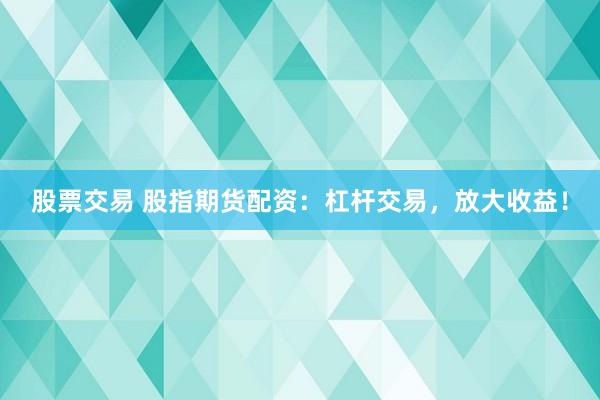 股票交易 股指期货配资：杠杆交易，放大收益！
