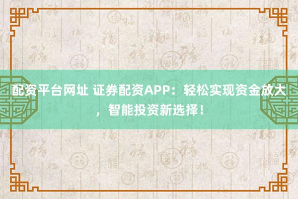 配资平台网址 证券配资APP：轻松实现资金放大，智能投资新选择！