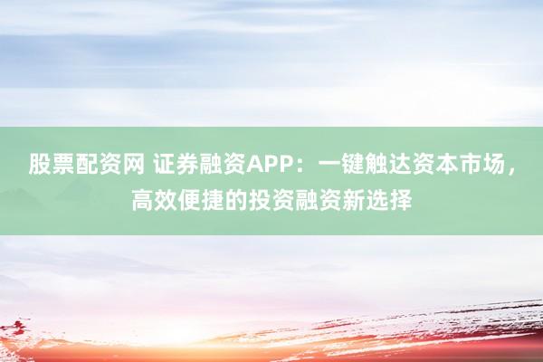 股票配资网 证券融资APP：一键触达资本市场，高效便捷的投资融资新选择
