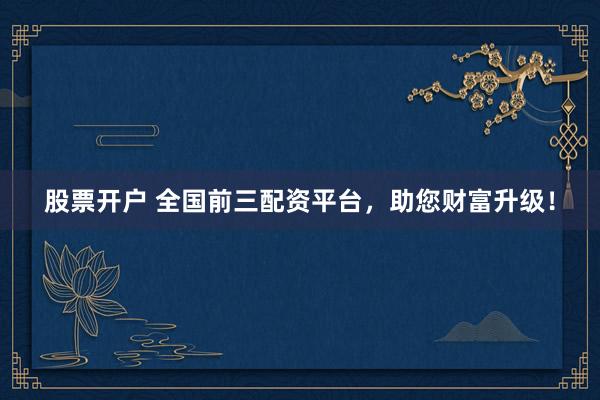 股票开户 全国前三配资平台，助您财富升级！