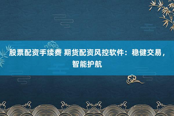 股票配资手续费 期货配资风控软件：稳健交易，智能护航