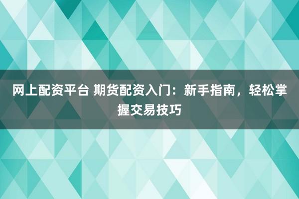 网上配资平台 期货配资入门：新手指南，轻松掌握交易技巧